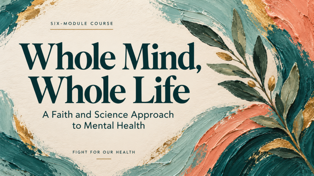 Whole Mind, Whole Life: A Faith and Science Approach to Mental Health. Six-module course by Fight For Our Health.